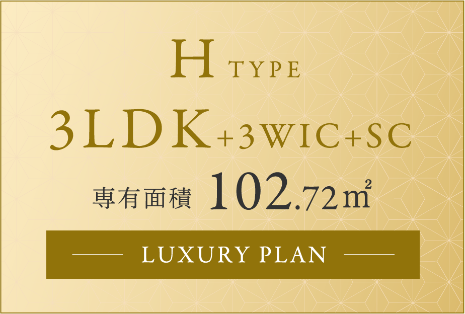 HTYPE 3LDK+3WIC+SC 専有面積 102.72㎡　LUXURY PLAN